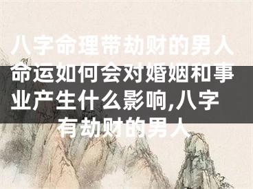 八字命理带劫财的男人命运如何会对婚姻和事业产生什么影响,八字有劫财的男人