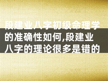 段建业八字初级命理学的准确性如何,段建业八字的理论很多是错的