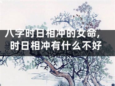 八字时日相冲的女命,时日相冲有什么不好