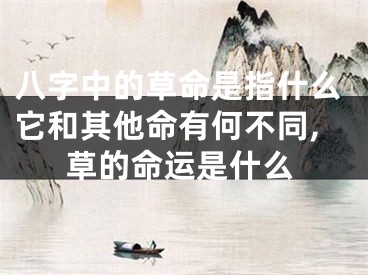 八字中的草命是指什么它和其他命有何不同,草的命运是什么