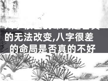 八字很差的命局是否真的无法改变,八字很差的命局是否真的不好