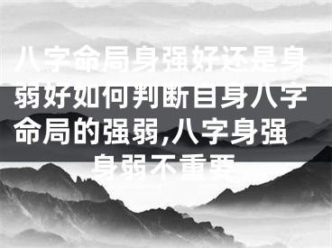 八字命局身强好还是身弱好如何判断自身八字命局的强弱,八字身强身弱不重要