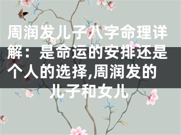 周润发儿子八字命理详解：是命运的安排还是个人的选择,周润发的儿子和女儿