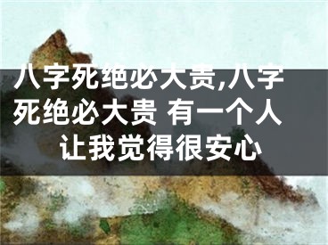 八字死绝必大贵,八字死绝必大贵 有一个人让我觉得很安心