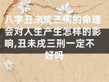八字丑未戌三刑的命理会对人生产生怎样的影响,丑未戌三刑一定不好吗
