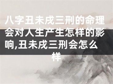 八字丑未戌三刑的命理会对人生产生怎样的影响,丑未戌三刑会怎么样