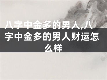 八字中金多的男人,八字中金多的男人财运怎么样
