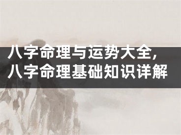 八字命理与运势大全,八字命理基础知识详解