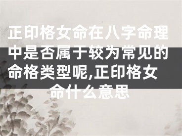 正印格女命在八字命理中是否属于较为常见的命格类型呢,正印格女命什么意思