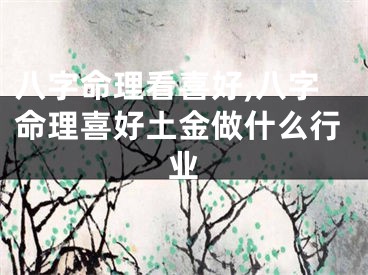 八字命理看喜好,八字命理喜好土金做什么行业