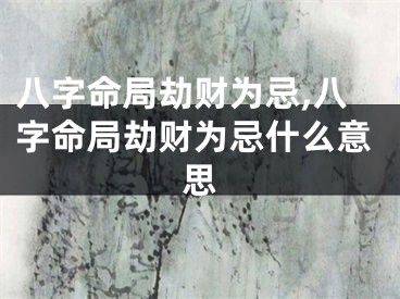 八字命局劫财为忌,八字命局劫财为忌什么意思