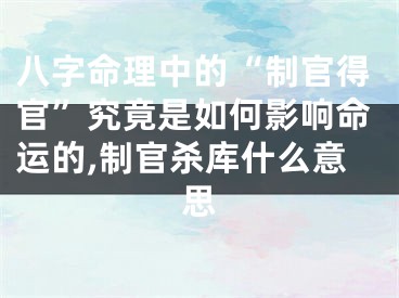 八字命理中的“制官得官”究竟是如何影响命运的,制官杀库什么意思