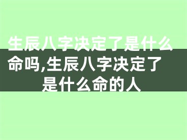 生辰八字决定了是什么命吗,生辰八字决定了是什么命的人