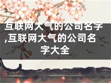 互联网大气的公司名字,互联网大气的公司名字大全