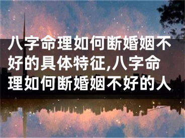 八字命理如何断婚姻不好的具体特征,八字命理如何断婚姻不好的人