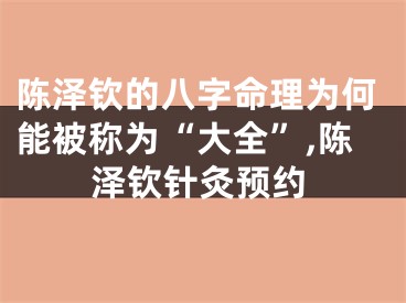 陈泽钦的八字命理为何能被称为“大全”,陈泽钦针灸预约