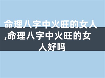 命理八字中火旺的女人,命理八字中火旺的女人好吗