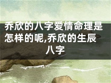 乔欣的八字爱情命理是怎样的呢,乔欣的生辰八字