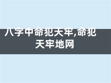 八字中命犯天牢,命犯天牢地网