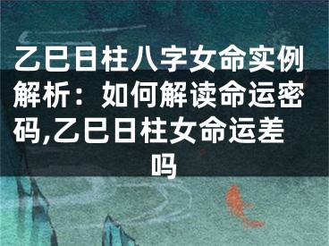乙巳日柱八字女命实例解析：如何解读命运密码,乙巳日柱女命运差吗
