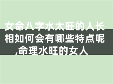 女命八字水太旺的人长相如何会有哪些特点呢,命理水旺的女人