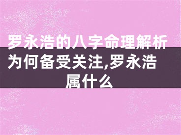 罗永浩的八字命理解析为何备受关注,罗永浩属什么