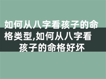 如何从八字看孩子的命格类型,如何从八字看孩子的命格好坏