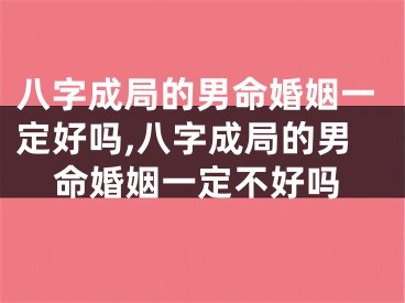 八字成局的男命婚姻一定好吗,八字成局的男命婚姻一定不好吗