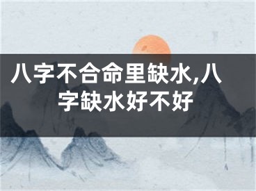 八字不合命里缺水,八字缺水好不好