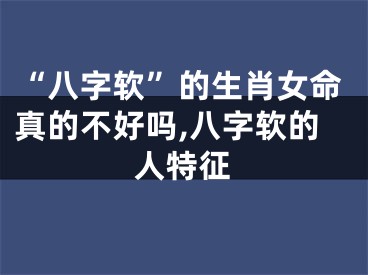 “八字软”的生肖女命真的不好吗,八字软的人特征