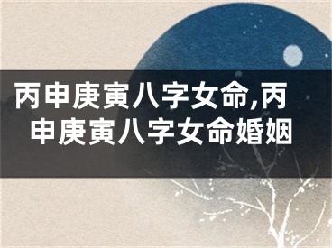 丙申庚寅八字女命,丙申庚寅八字女命婚姻