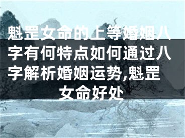 魁罡女命的上等婚姻八字有何特点如何通过八字解析婚姻运势,魁罡女命好处