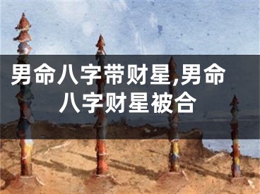 男命八字带财星,男命八字财星被合