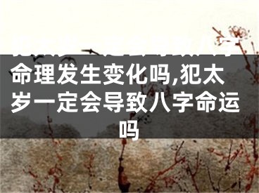 犯太岁一定会导致八字命理发生变化吗,犯太岁一定会导致八字命运吗