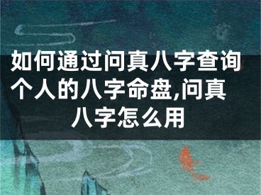 如何通过问真八字查询个人的八字命盘,问真八字怎么用