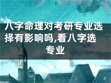八字命理对考研专业选择有影响吗,看八字选专业