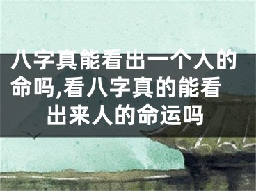 八字真能看出一个人的命吗,看八字真的能看出来人的命运吗