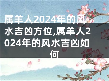 属羊人2024年的风水吉凶方位,属羊人2024年的风水吉凶如何