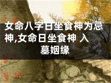 女命八字日坐食神为忌神,女命日坐食神 入墓姻缘