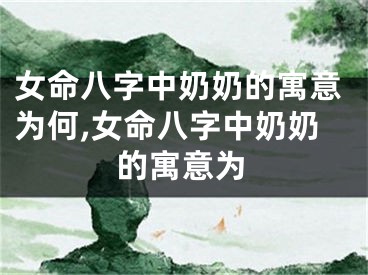 女命八字中奶奶的寓意为何,女命八字中奶奶的寓意为
