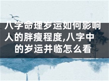 八字命理岁运如何影响人的胖瘦程度,八字中的岁运并临怎么看