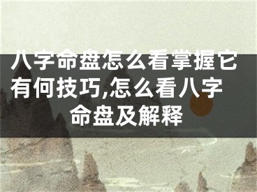 八字命盘怎么看掌握它有何技巧,怎么看八字命盘及解释