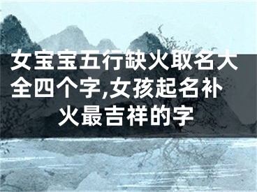 女宝宝五行缺火取名大全四个字,女孩起名补火最吉祥的字