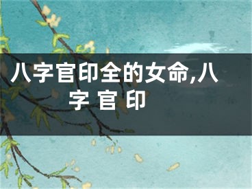 八字官印全的女命,八字 官 印