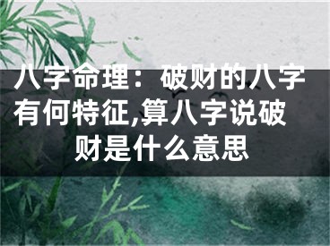 八字命理：破财的八字有何特征,算八字说破财是什么意思