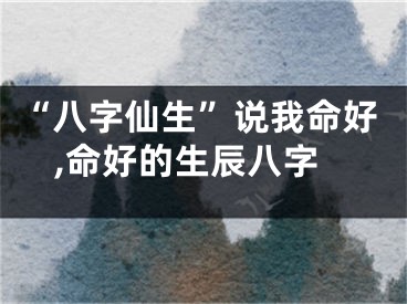 “八字仙生”说我命好,命好的生辰八字