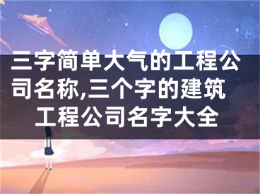 三字简单大气的工程公司名称,三个字的建筑工程公司名字大全