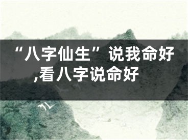 “八字仙生”说我命好,看八字说命好