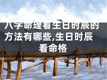 八字命理看生日时辰的方法有哪些,生日时辰看命格