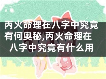 丙火命理在八字中究竟有何奥秘,丙火命理在八字中究竟有什么用